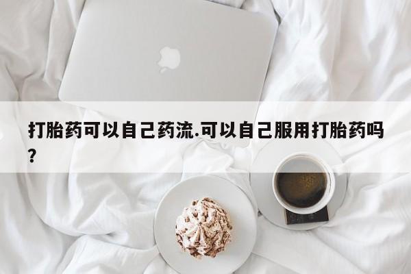 米非司酮片多少钱一盒打胎药可以自己药流.可以自己服用打胎药吗？