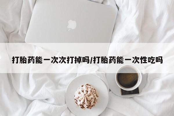 米非司酮片多少钱一盒打胎药能一次次打掉吗/打胎药能一次性吃吗