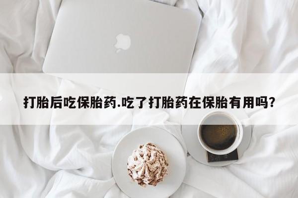 米非司酮片多少钱一盒打胎后吃保胎药.吃了打胎药在保胎有用吗？