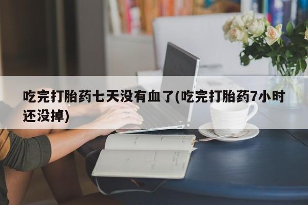 米非司酮片多少钱一盒吃完打胎药七天没有血了(吃完打胎药7小时还没掉)