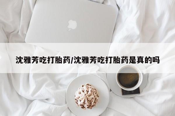 米非司酮片多少钱一盒沈雅芳吃打胎药/沈雅芳吃打胎药是真的吗