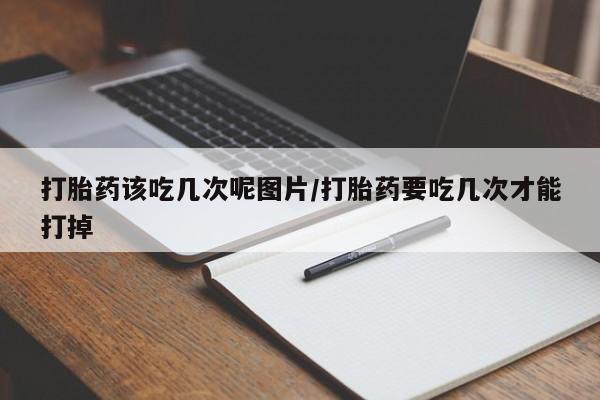 米非司酮片多少钱一盒打胎药该吃几次呢图片/打胎药要吃几次才能打掉
