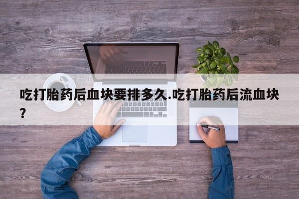 米非司酮片多少钱一盒吃打胎药后血块要排多久.吃打胎药后流血块？