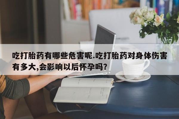 米非司酮片多少钱一盒吃打胎药有哪些危害呢.吃打胎药对身体伤害有多大,会影响以后怀孕吗?
