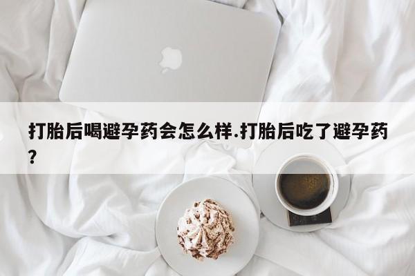 米非司酮片多少钱一盒打胎后喝避孕药会怎么样.打胎后吃了避孕药？
