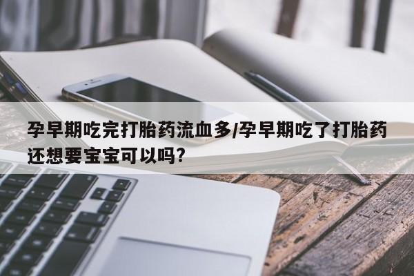 米非司酮片多少钱一盒孕早期吃完打胎药流血多/孕早期吃了打胎药还想要宝宝可以吗?