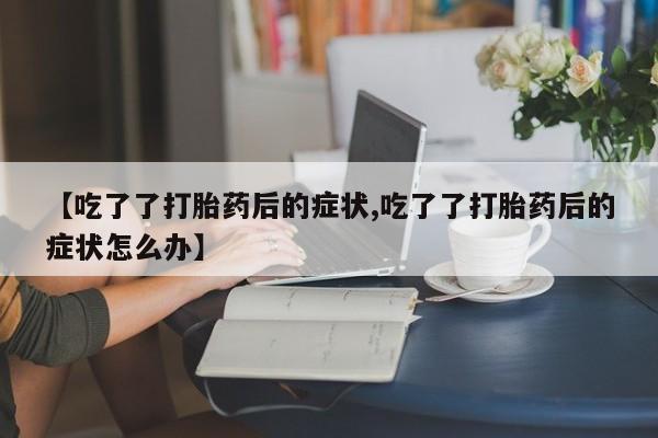 米非司酮片多少钱一盒【吃了了打胎药后的症状,吃了了打胎药后的症状怎么办】